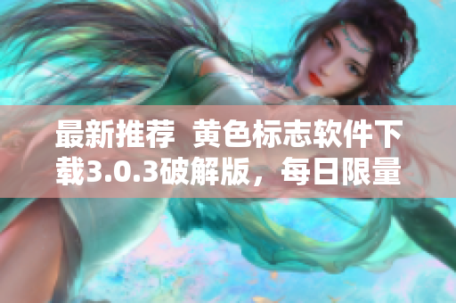 最新推荐  黄色标志软件下载3.0.3破解版，每日限量3次，适用OPPO手机，速来点击！