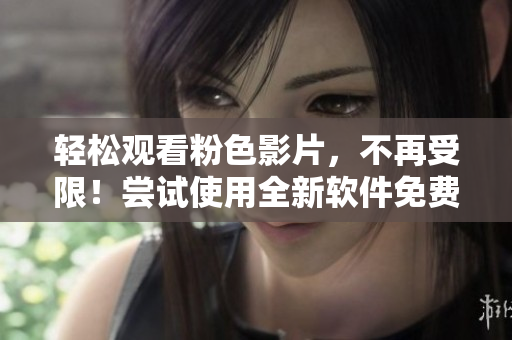 轻松观看粉色影片，不再受限！尝试使用全新软件免费获得高清完整版