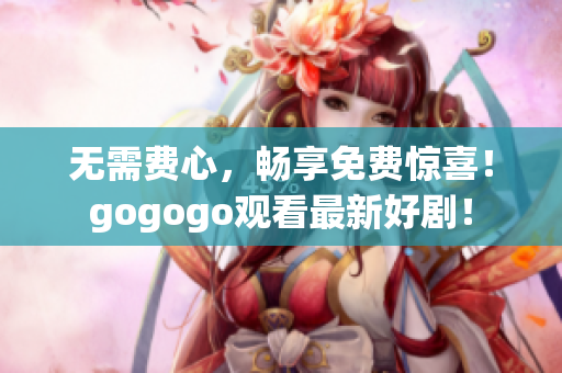 无需费心，畅享免费惊喜！gogogo观看最新好剧！