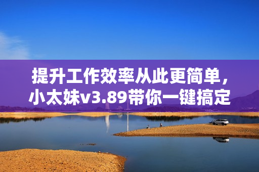 提升工作效率从此更简单，小太妹v3.89带你一键搞定