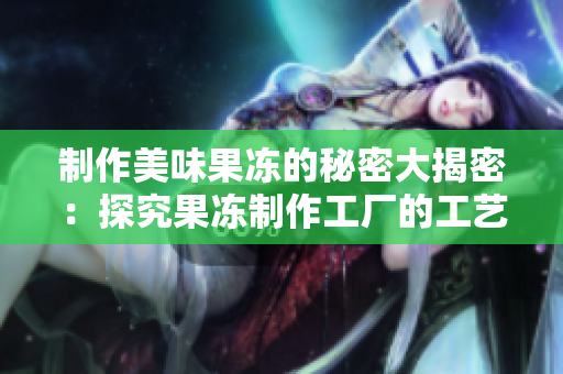 制作美味果冻的秘密大揭密：探究果冻制作工厂的工艺流程！