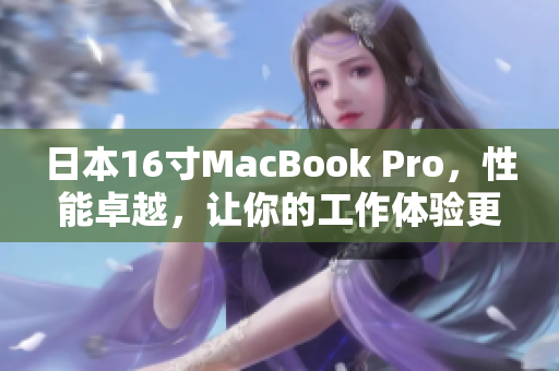 日本16寸MacBook Pro，性能卓越，让你的工作体验更出色！