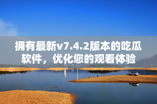 拥有最新v7.4.2版本的吃瓜软件，优化您的观看体验