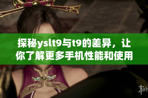 探秘yslt9与t9的差异，让你了解更多手机性能和使用体验