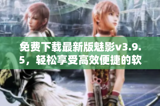 免费下载最新版魅影v3.9.5，轻松享受高效便捷的软件功能！