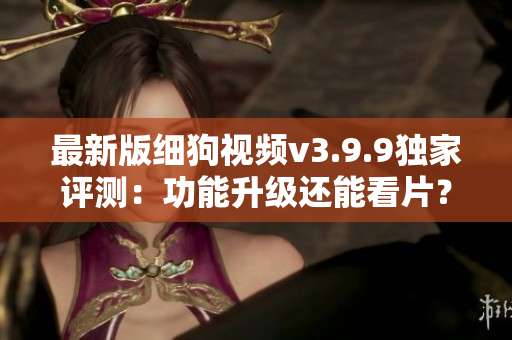 最新版细狗视频v3.9.9独家评测：功能升级还能看片？！