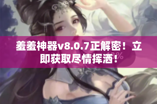 羞羞神器v8.0.7正解密！立即获取尽情挥洒！