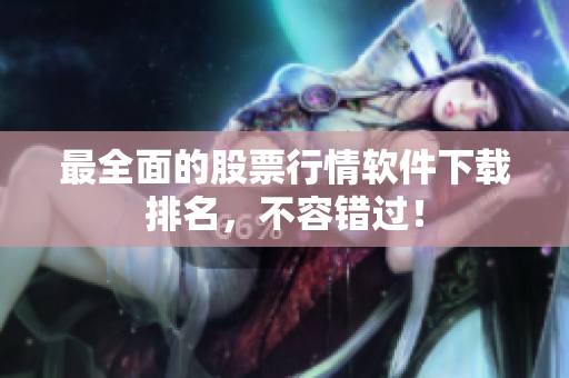 最全面的股票行情软件下载排名，不容错过！