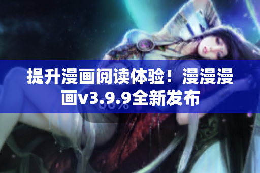 提升漫画阅读体验！漫漫漫画v3.9.9全新发布
