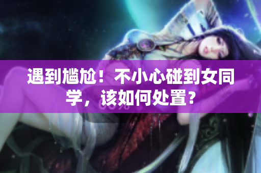 遇到尴尬！不小心碰到女同学，该如何处置？