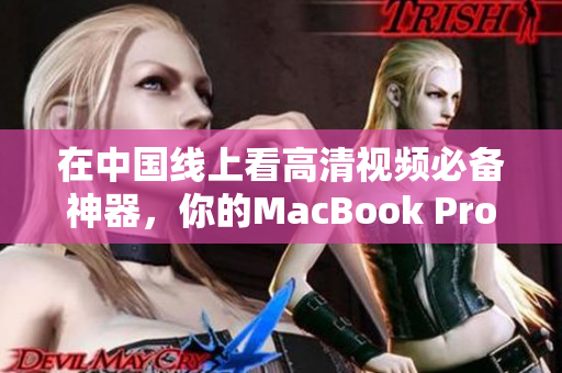 在中国线上看高清视频必备神器，你的MacBook Pro缺少它了吗？