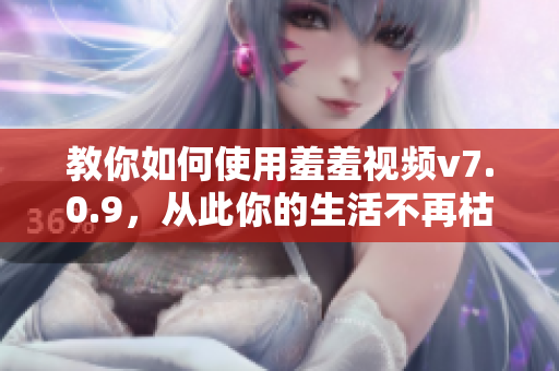 教你如何使用羞羞视频v7.0.9，从此你的生活不再枯燥无味！