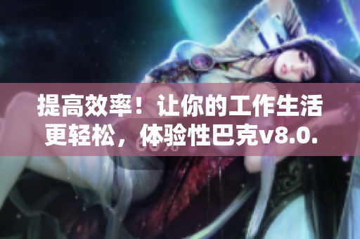 提高效率！让你的工作生活更轻松，体验性巴克v8.0.7最新升级版