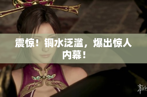 震惊！铜水泛滥，爆出惊人内幕！