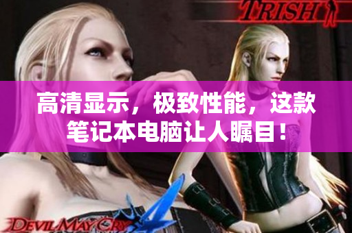 高清显示，极致性能，这款笔记本电脑让人瞩目！