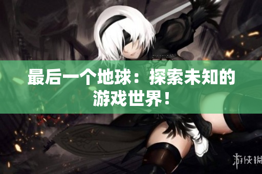 最后一个地球：探索未知的游戏世界！