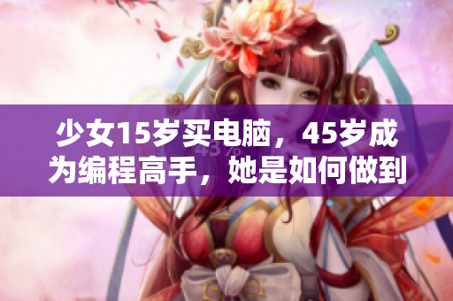 少女15岁买电脑，45岁成为编程高手，她是如何做到的？