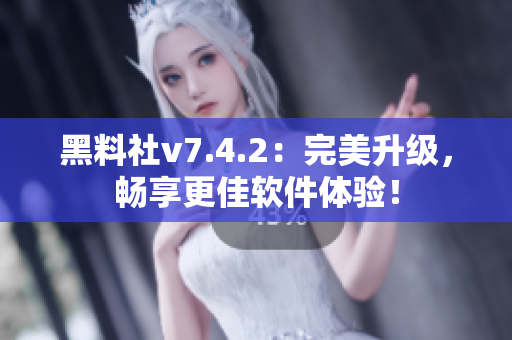 黑料社v7.4.2：完美升级，畅享更佳软件体验！