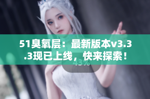 51臭氧层：最新版本v3.3.3现已上线，快来探索！