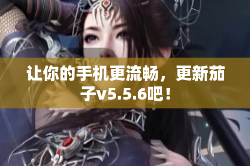 让你的手机更流畅，更新茄子v5.5.6吧！