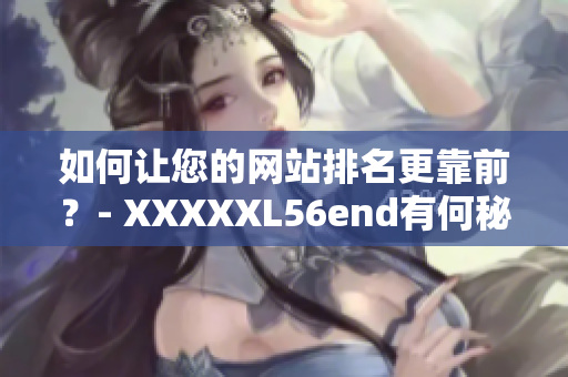 如何让您的网站排名更靠前？- XXXXXL56end有何秘诀？