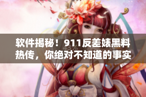 软件揭秘！911反差婊黑料热传，你绝对不知道的事实！