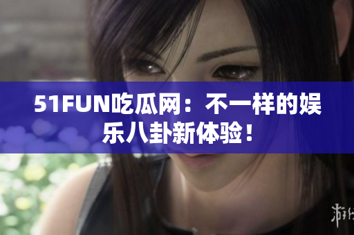 51FUN吃瓜网：不一样的娱乐八卦新体验！