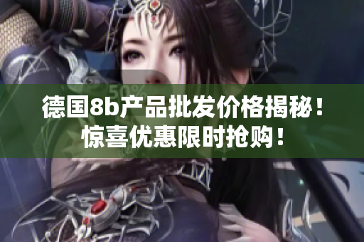 德国8b产品批发价格揭秘！惊喜优惠限时抢购！