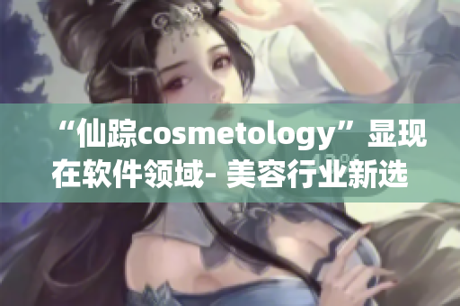 “仙踪cosmetology”显现在软件领域- 美容行业新选择