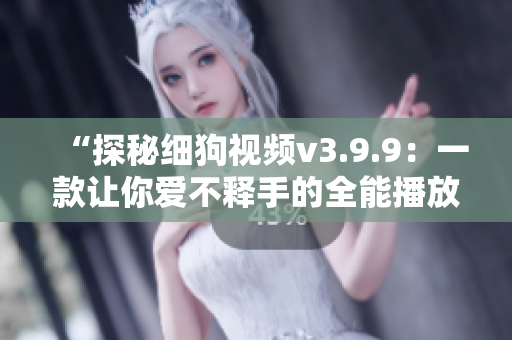 “探秘细狗视频v3.9.9：一款让你爱不释手的全能播放软件！”