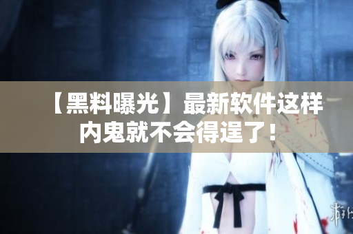 【黑料曝光】最新软件这样内鬼就不会得逞了！