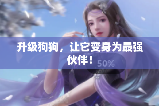 升级狗狗，让它变身为最强伙伴！