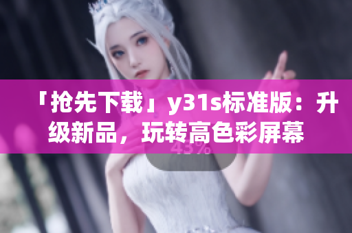 「抢先下载」y31s标准版：升级新品，玩转高色彩屏幕