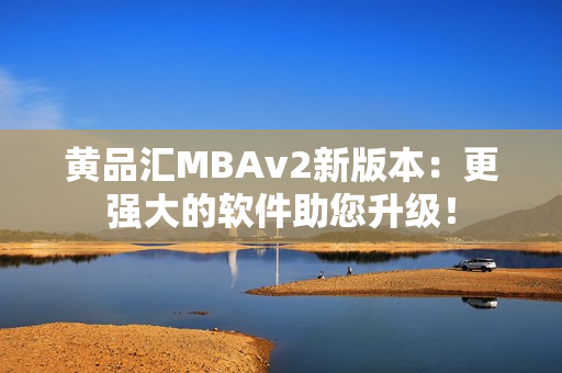 黄品汇MBAv2新版本：更强大的软件助您升级！