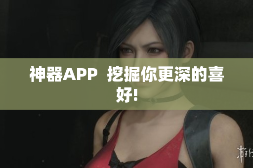 神器APP  挖掘你更深的喜好!