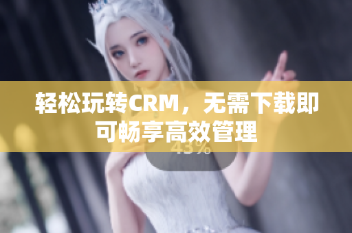 轻松玩转CRM，无需下载即可畅享高效管理