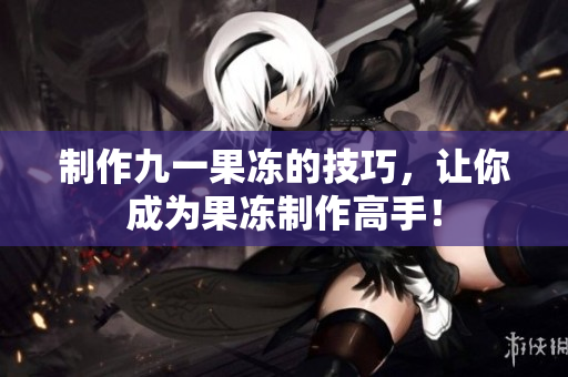 制作九一果冻的技巧，让你成为果冻制作高手！
