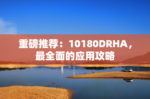 重磅推荐：10180DRHA，最全面的应用攻略