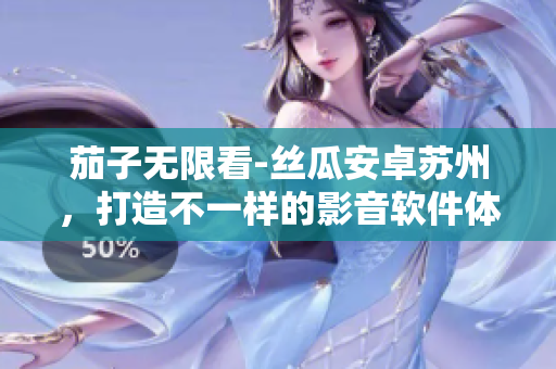 茄子无限看-丝瓜安卓苏州，打造不一样的影音软件体验