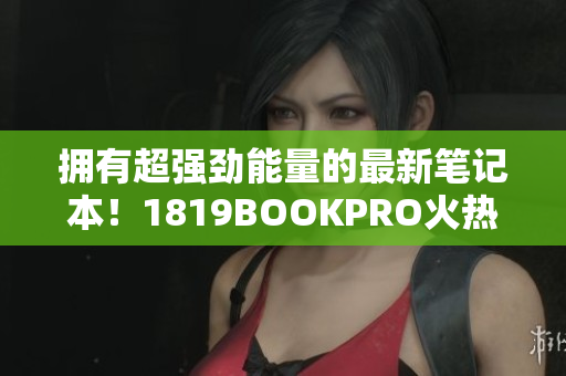 拥有超强劲能量的最新笔记本！1819BOOKPRO火热上市