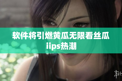 软件将引燃黄瓜无限看丝瓜iips热潮