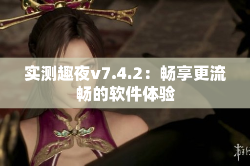 实测趣夜v7.4.2：畅享更流畅的软件体验