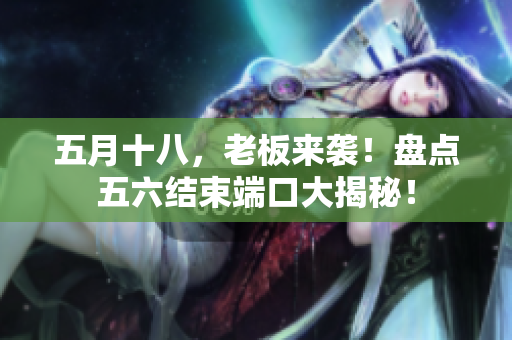 五月十八，老板来袭！盘点五六结束端口大揭秘！