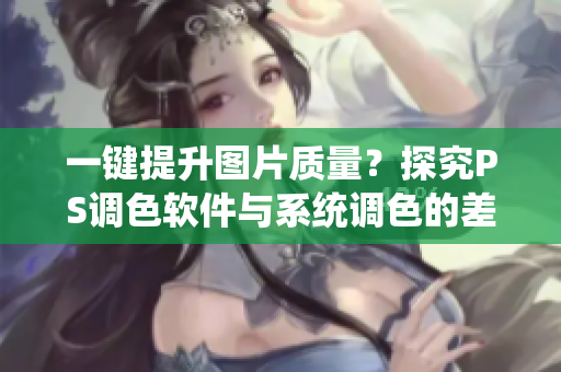 一键提升图片质量？探究PS调色软件与系统调色的差异！