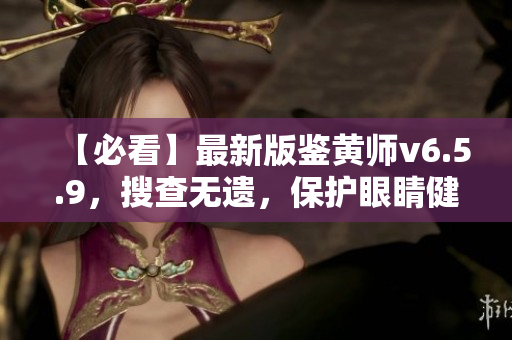 【必看】最新版鉴黄师v6.5.9，搜查无遗，保护眼睛健康！