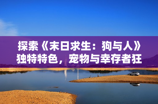 探索《末日求生：狗与人》独特特色，宠物与幸存者狂欢！