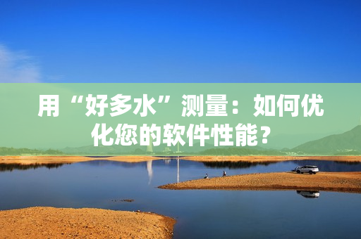 用“好多水”测量：如何优化您的软件性能？