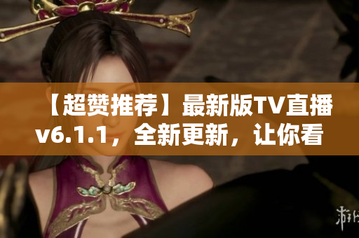 【超赞推荐】最新版TV直播v6.1.1，全新更新，让你看直播更流畅！