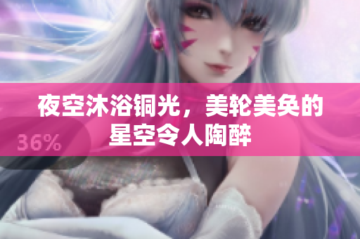 夜空沐浴铜光，美轮美奂的星空令人陶醉