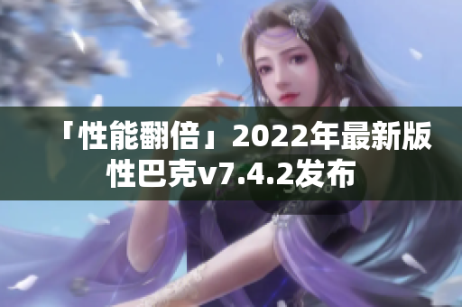 「性能翻倍」2022年最新版性巴克v7.4.2发布